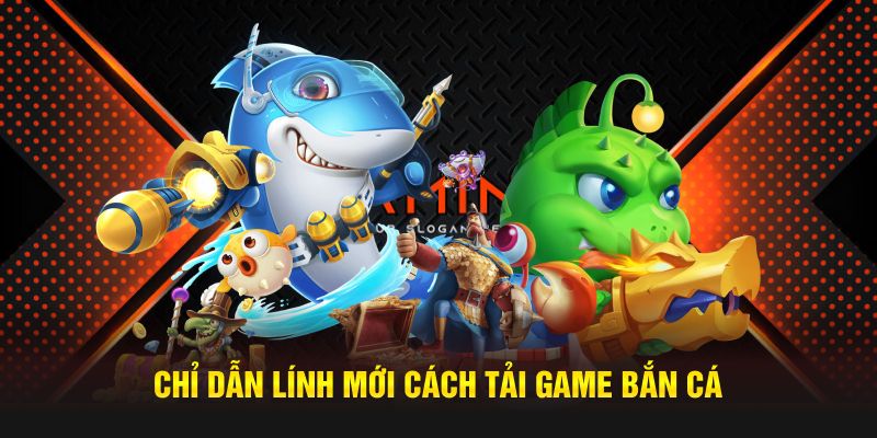 Chỉ dẫn lính mới cách tải game bắn cá 