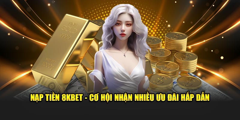 Nạp tiền 8kbet - Cơ hội nhận nhiều ưu đãi hấp dẫn